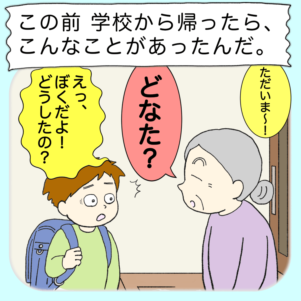 この前学校から帰ったら、こんなことがあったんだ。

おばあちゃんが、僕のことを分からなかったんだ。